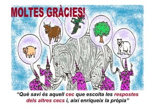 “Què savi és aquell cec que escolta les respostes
   dels altres cecs i, així enriqueix la pròpia”
 