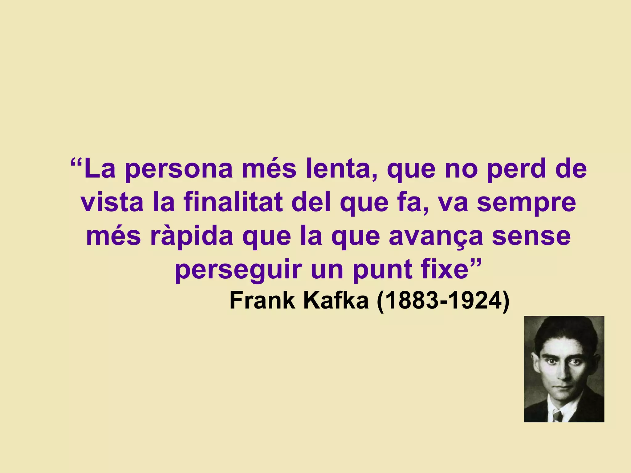 “ La persona m és lenta, que no perd de vista la finalitat del que fa, va sempre més ràpida que la que avança sense perseguir un punt fixe” Frank Kafka (1883-1924) 