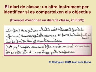 El  diari de classe: un altre instrument per  identificar si es comparteixen els objectius (Exemple d ’escrit en un diari de classe, 2n ESO)) R. Rodríguez, IESM Juan de la Cierva 