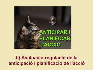 ANTICIPAR I PLANIFICAR L ’ACCI Ó b) Avaluaci ó-r egulació de la anticipaci ó i  planificació de l’acció 