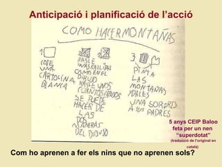 Anticipaci ó i planificació de l’acció 5 anys CEIP Baloo feta per un nen  “superdotat” (traducci ó de l’original en català)   Com ho aprenen a fer els nins que no aprenen sols? 