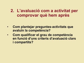 Com plantejar preguntes-activitats que avalu ï n la compet ència? Com qualificar el grau de compet ència en funció d’uns criteris d’avaluació clars i compartits? 2.  L’avaluació com a activitat per comprovar què hem après 