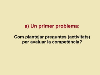 a) Un primer problema: Com plantejar preguntes (activitats) per avalu ar  la compet ència? 