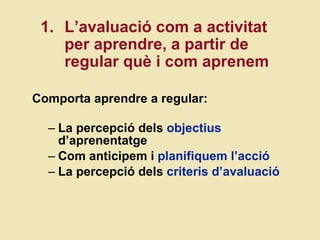   Comporta aprendre a regular: La percepci ó dels  objectius  d’aprenentatge Com anticipem i  planifiquem l’acció La percepció dels  criteris d’avaluació 1.  L’avaluació com a activitat per  aprendre, a partir de regular qu è i com aprenem  