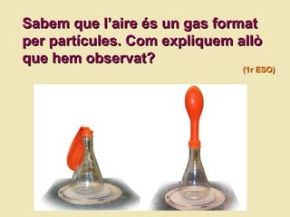 Sabem que l ’aire és un gas format per partícules. Com expliquem allò que hem observat? (1r ESO) 