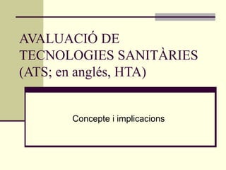 AVALUACIÓ DE
TECNOLOGIES SANITÀRIES
(ATS; en anglés, HTA)
Concepte i implicacions

 