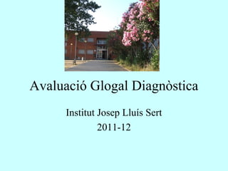 Avaluació Glogal Diagnòstica
Institut Josep Lluís Sert
2011-12
 