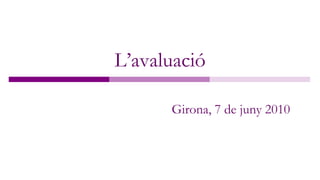 L’avaluació

      Girona, 7 de juny 2010



                               1
 
