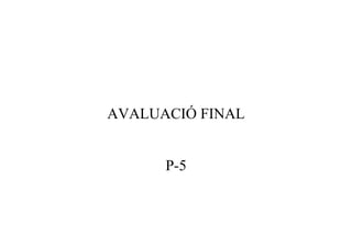 AVALUACIÓ FINAL


      P-5
 