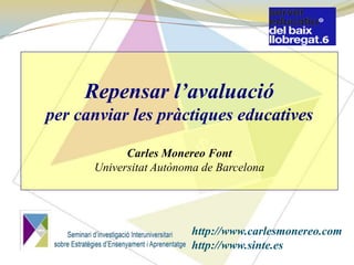 Repensar l’avaluació
per canviar les pràctiques educatives

            Carles Monereo Font
      Universitat Autònoma de Barcelona




                        http://www.carlesmonereo.com
                        http://www.sinte.es
 
