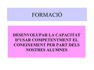 FORMACIÓ DESENVOLUPAR LA CAPACITAT D’USAR COMPETENTMENT EL CONEIXEMENT PER PART DELS NOSTRES ALUMNES 