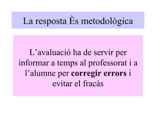 La resposta és metodològica L’avaluació ha de servir per informar a temps al professorat i a l’alumne per  corregir errors  i evitar el fracàs 