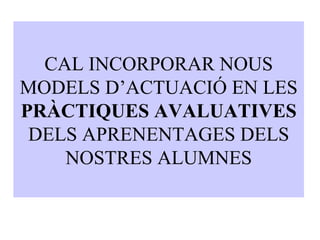 CAL INCORPORAR NOUS MODELS D’ACTUACIÓ EN LES  PRÀCTIQUES AVALUATIVES  DELS APRENENTAGES DELS NOSTRES ALUMNES 