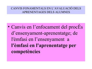 Canvis en l’enfocament del procés d’ensenyament-aprenentatge; de l'èmfasi en l’ensenyament  a  l'èmfasi en l'aprenentatge per competències CANVIS FONAMENTALS EN L’AVALUACIÓ DELS APRENENTAGES DELS ALUMNES 