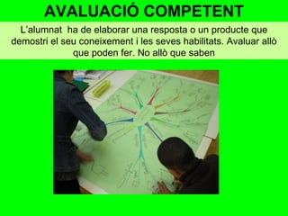 AVALUACIÓ COMPETENT L’alumnat  ha de elaborar una resposta o un producte que demostri el seu coneixement i les seves habilitats. Avaluar allò que poden fer. No allò que saben 