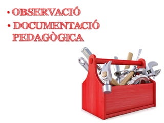 • OBSERVACIÓ
• DOCUMENTACIÓ
PEDAGÒGICA
 