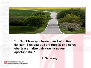 “ ... Semblava que havíem arribat al final
del camí i resulta que era només una corba
oberta a un altre paisatge i a noves
oportunitats. “
J. Saramago
 