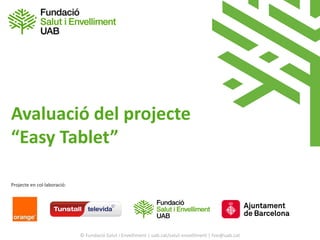© Fundació Salut i Envelliment | uab.cat/salut-envelliment | fsie@uab.cat
Avaluació del projecte
“Easy Tablet”
Projecte en col·laboració:
 
