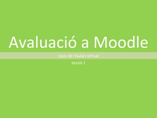 Avaluació a Moodle
      Usos de l’Aulari Virtual
             Sessió 1
 