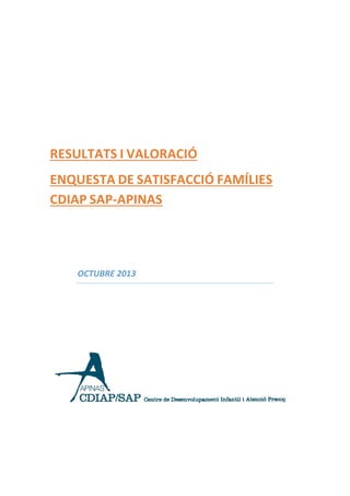 RESULTATS I VALORACIÓ
ENQUESTA DE SATISFACCIÓ FAMÍLIES
CDIAP SAP-APINAS

OCTUBRE 2013

 