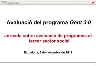 Avaluació del programa  Gent 3.0 Jornada sobre avaluació de programes al tercer sector social Barcelona, 3 de novembre de 2011 