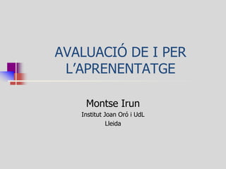 AVALUACIÓ DE I PER L’APRENENTATGE 
Montse Irun 
Institut Joan Oró i UdL 
Lleida  