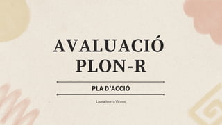 AVALUACIÓ
PLON-R
PLA D’ACCIÓ
Laura Ivorra Vicens
 