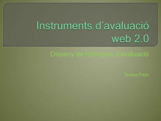 Instruments d’avaluacióweb 2.0 Disseny de rúbriques d’avaluació Teresa Pietx 