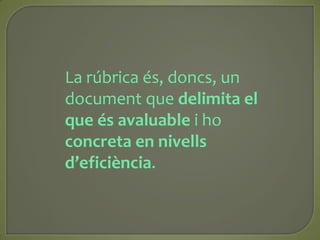 La rúbrica és, doncs, un document que delimita el que és avaluable i ho concreta en nivells d’eficiència. 