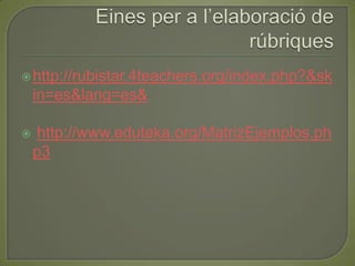 Eines per a l’elaboració de rúbriqueshttp://rubistar.4teachers.org/index.php?&skin=es&lang=es& http://www.eduteka.org/MatrizEjemplos.php3