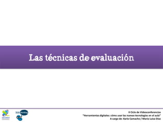 Las técnicas de evaluación
II Ciclo de Videoconferencias
“Herramientas digitales: cómo usar las nuevas tecnologías en el aula”
A cargo de: Karla Camacho / María Luisa Díaz
 