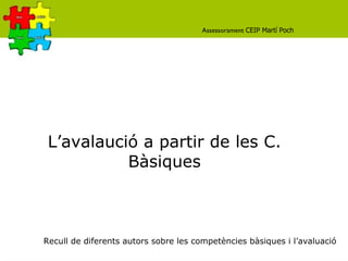 L’avalaució a partir de les C. Bàsiques Recull de diferents autors sobre les competències bàsiques i l’avaluació Assessorament  CEIP Martí Poch   