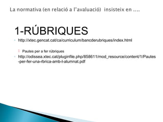 1-RÚBRIQUES
◦ http://xtec.gencat.cat/ca/curriculum/bancderubriques/index.html
 Pautes per a fer rúbriques
◦ http://odissea.xtec.cat/pluginfile.php/858611/mod_resource/content/1/Pautes
-per-fer-una-rbrica-amb-l-alumnat.pdf
 