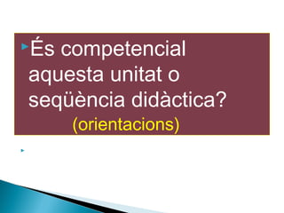 És competencial
aquesta unitat o
seqüència didàctica?
(orientacions)
 Full-indicadors-unitats-competencials.pdf
 