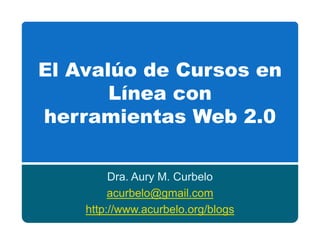 El Avalúo de Cursos en
       Línea con
herramientas Web 2.0

         Dra. Aury M. Curbelo
         acurbelo@gmail.com
    http://www.acurbelo.org/blogs
 