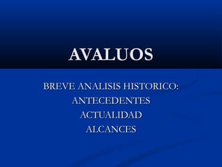 AVALUOS
BREVE ANALISIS HISTORICO:
    ANTECEDENTES
      ACTUALIDAD
       ALCANCES
 