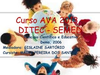 Curso AVA 2013 –
DITEC - SEMED
Princípio Científico e Educativo
Demo, 2006
Mediadora: GISLAINE SARTÓRIO
Cursista: MAIRA PEREIRA DOS SANTOS
 