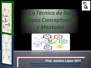 La Técnica de los Mapas Conceptuales y Mentales Prof. Jessica López 2011 Departamento de Informática y Tecnología Educativa – DITE Universidad Nacional Experimental “Francisco de Miranda” 
