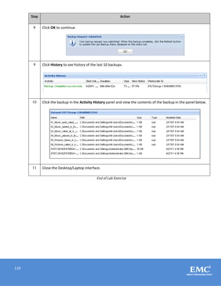 110
Step Action
8 Click OK to continue.
9 Click History to see history of the last 10 backups.
10 Click the backup in the Activity History panel and view the contents of the backup in the panel below.
11 Close the Desktop/Laptop interface.
End of Lab Exercise
 