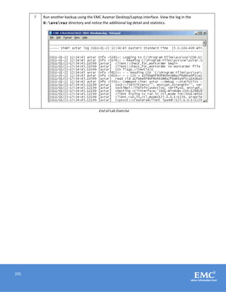 205
7 Run another backup using the EMC Avamar Desktop/Laptop interface. View the log in the
H:avsvar directory and notice the additional log detail and statistics.
End of Lab Exercise
 