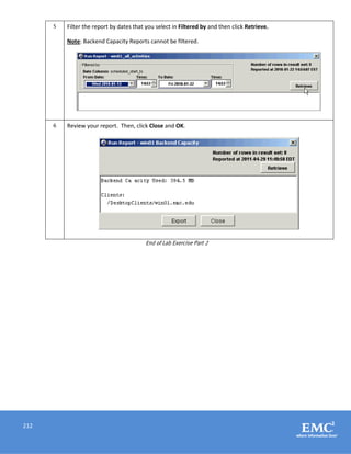 212
5 Filter the report by dates that you select in Filtered by and then click Retrieve.
Note: Backend Capacity Reports cannot be filtered.
6 Review your report. Then, click Close and OK.
End of Lab Exercise Part 2
 