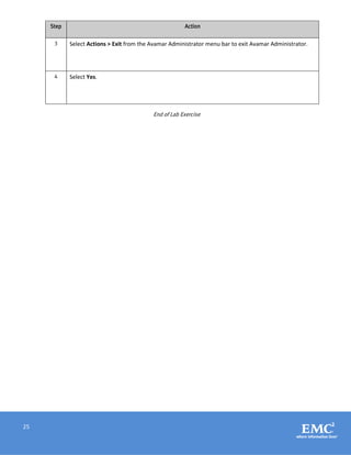 25
Step Action
3 Select Actions > Exit from the Avamar Administrator menu bar to exit Avamar Administrator.
4 Select Yes.
End of Lab Exercise
 