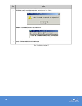 44
Step Action
4 Click OK to acknowledge successful activation of the client.
Result: Your Avamar client is now online.
5 Close the EMC Avamar Client window.
End of Lab Exercise Part 2
 