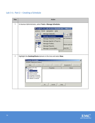 74
Lab 3-1: Part 2 – Creating a Schedule
Step Action
1 In Avamar Administrator, select Tools > Manage Schedules.
2 Highlight the DesktopClients domain in the tree and select New.
 