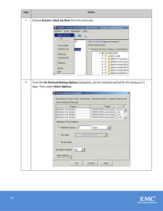 94
Step Action
7 Choose Actions > Back Up Now from the menu bar.
8 From the On Demand Backup Options dialog box, set the retention period for this backup to 5
days. Then, select More Options.
 