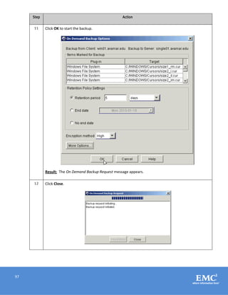 97
Step Action
11 Click OK to start the backup.
Result: The On Demand Backup Request message appears.
12 Click Close.
 