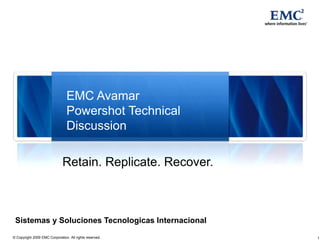 EMC Avamar
                                Powershot Technical
                                Discussion

                              Retain. Replicate. Recover.



 Sistemas y Soluciones Tecnologicas Internacional
© Copyright 2009 EMC Corporation. All rights reserved.      1
 