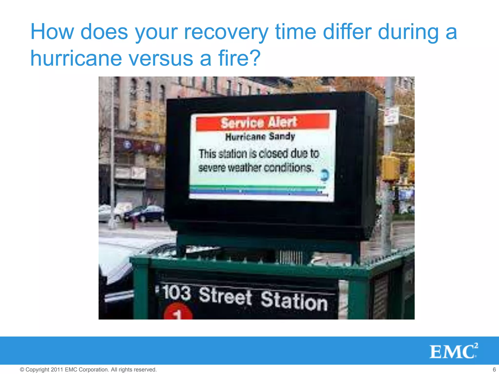 How does your recovery time differ during a
   hurricane versus a fire?




© Copyright 2011 EMC Corporation. All rights reserved.   6
 