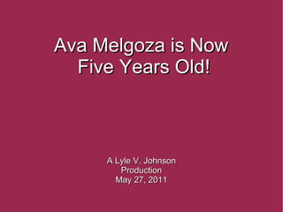 Ava Melgoza is Now Five Years Old! A Lyle V. Johnson Production May 27, 2011 