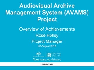 Audiovisual Archive 
Management System (AVAMS) 
Project 
Overview of Achievements 
Rose Holley 
Project Manager 
22 August 2014 
 